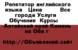 Репетитор английского языка › Цена ­ 500 - Все города Услуги » Обучение. Курсы   . Алтайский край,Камень-на-Оби г.